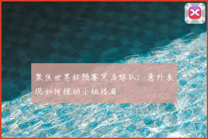 聚焦世界杯预赛黑马球队：意外表现如何搅动小组格局