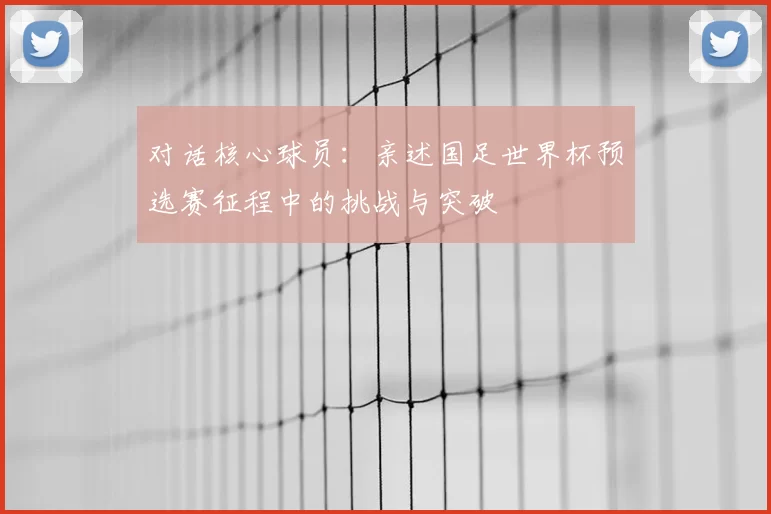 对话核心球员：亲述国足世界杯预选赛征程中的挑战与突破