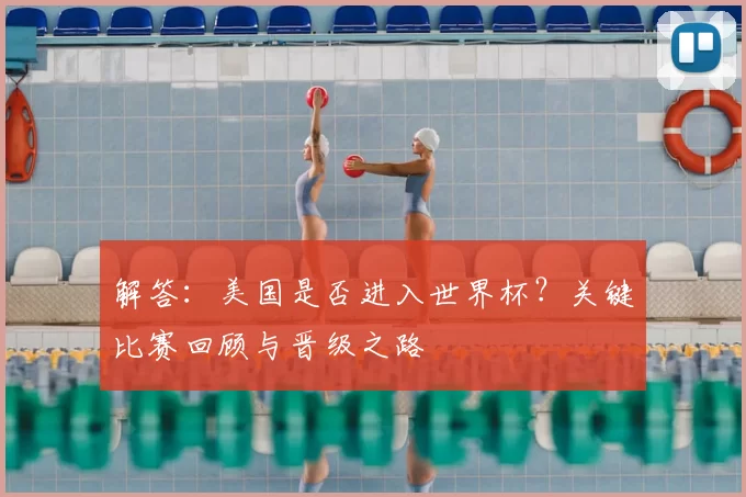 解答：美国是否进入世界杯？关键比赛回顾与晋级之路