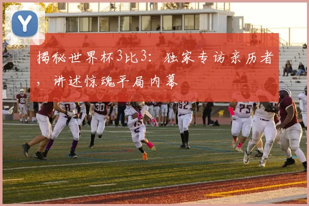 揭秘世界杯3比3：独家专访亲历者，讲述惊魂平局内幕