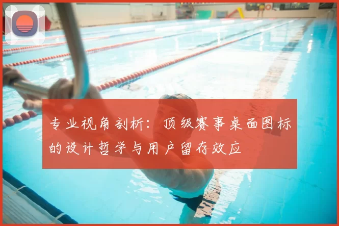 专业视角剖析：顶级赛事桌面图标的设计哲学与用户留存效应