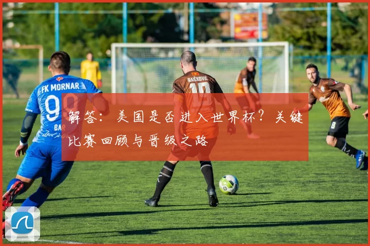 解答：美国是否进入世界杯？关键比赛回顾与晋级之路