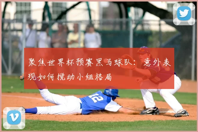 聚焦世界杯预赛黑马球队：意外表现如何搅动小组格局