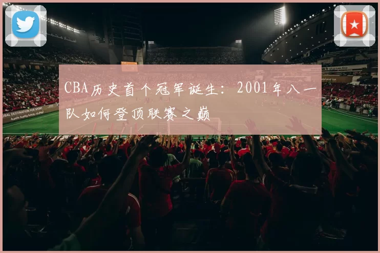 CBA历史首个冠军诞生：2001年八一队如何登顶联赛之巅