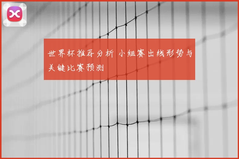 世界杯推荐分析 小组赛出线形势与关键比赛预测