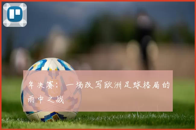 年决赛：一场改写欧洲足球格局的雨中之战