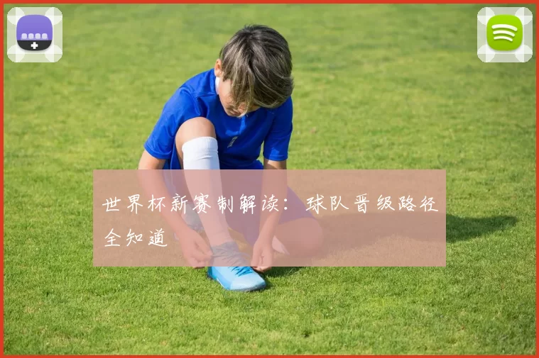 世界杯新赛制解读:球队晋级路径全知道