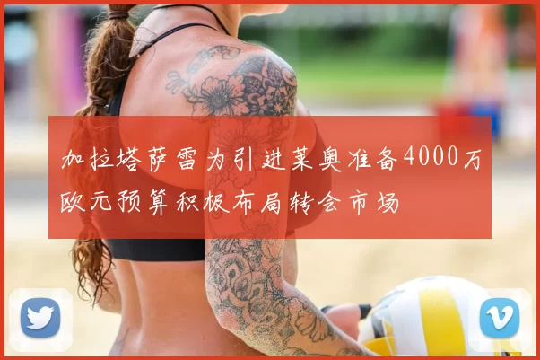 加拉塔萨雷为引进莱奥准备4000万欧元预算积极布局转会市场