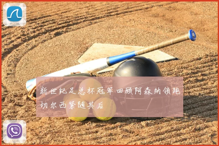 新世纪足总杯冠军回顾阿森纳领跑切尔西紧随其后