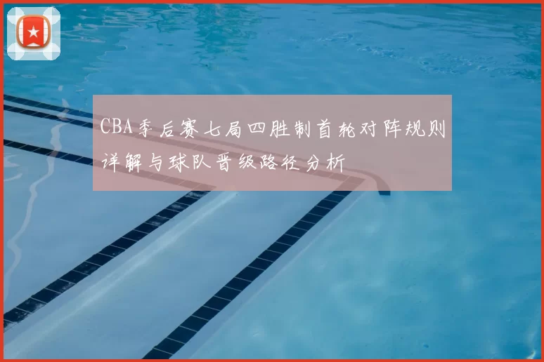 CBA季后赛七局四胜制首轮对阵规则详解与球队晋级路径分析