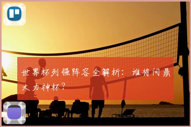 世界杯列强阵容全解析：谁将问鼎大力神杯？