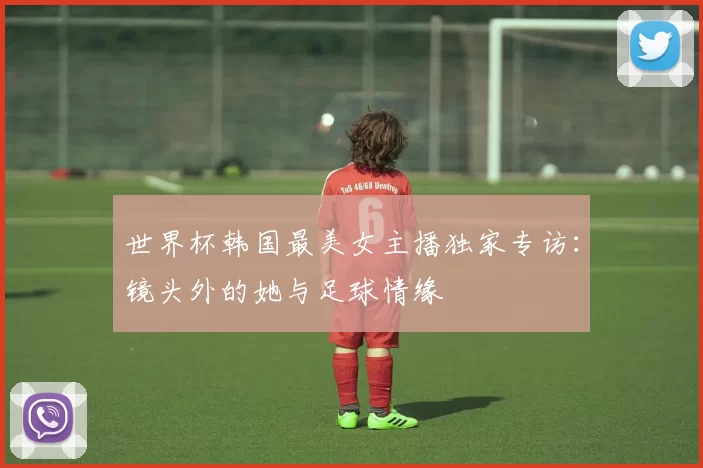 世界杯韩国最美女主播独家专访：镜头外的她与足球情缘