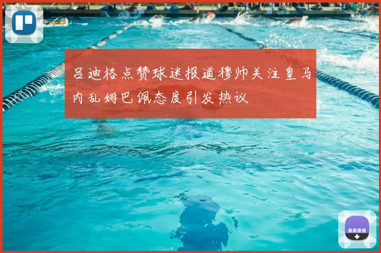 吕迪格点赞球迷报道穆帅关注皇马内乱姆巴佩态度引发热议