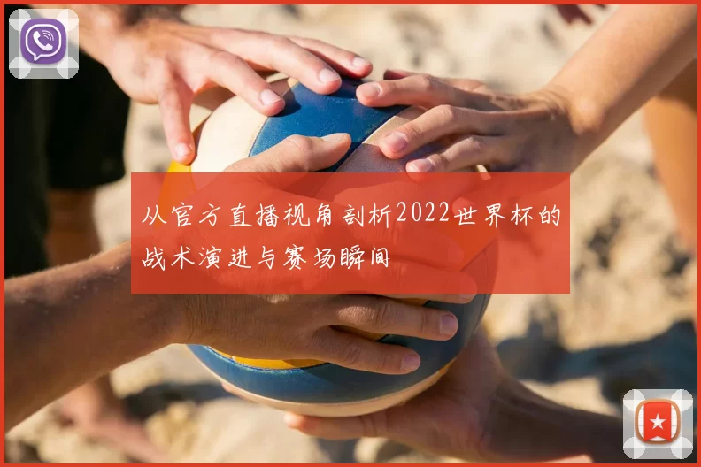 从官方直播视角剖析2022世界杯的战术演进与赛场瞬间