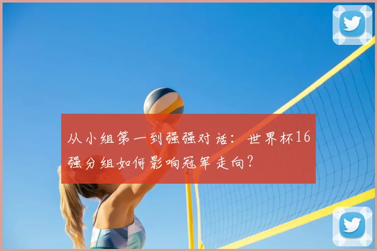 从小组第一到强强对话：世界杯16强分组如何影响冠军走向？