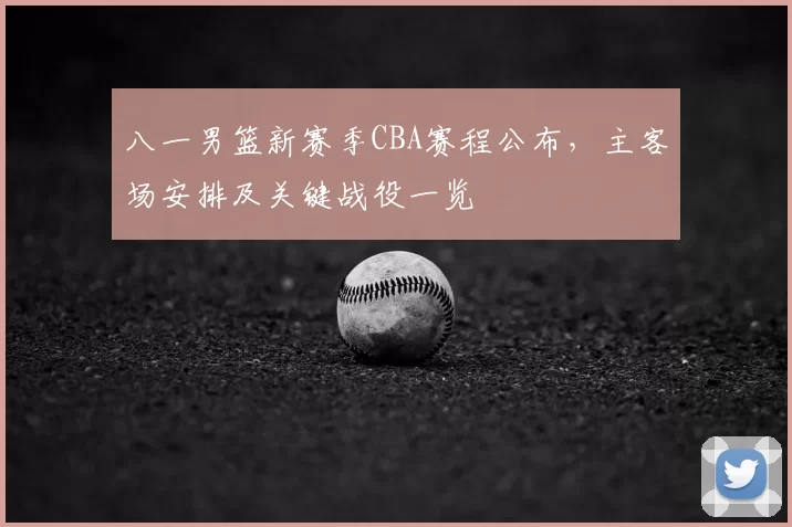 八一男篮新赛季CBA赛程公布,主客场安排及关键战役一览