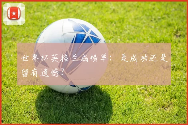 世界杯英格兰成绩单：是成功还是留有遗憾？