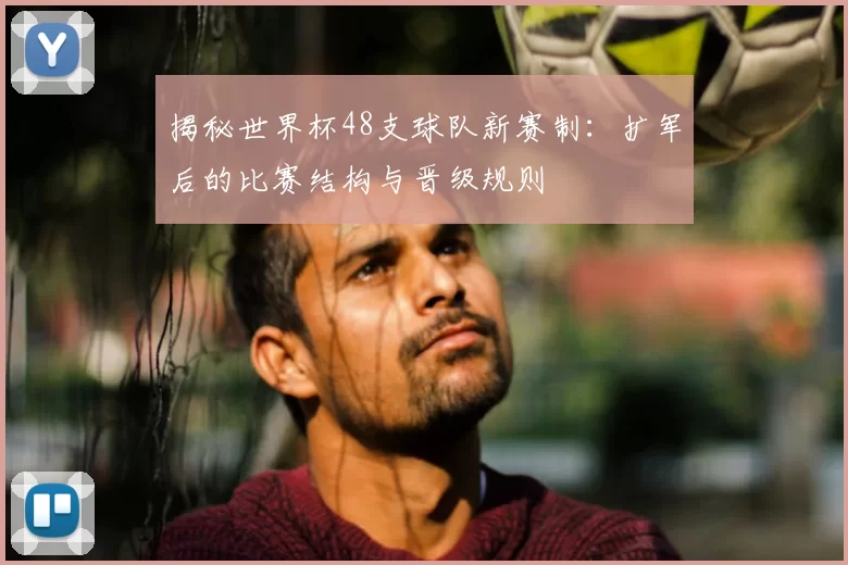揭秘世界杯48支球队新赛制：扩军后的比赛结构与晋级规则