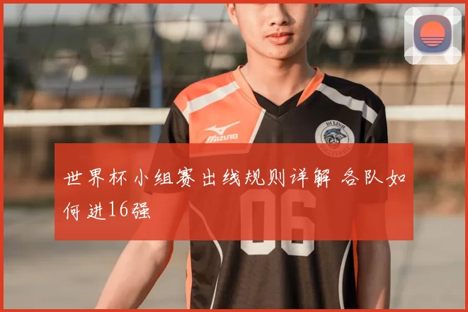 世界杯小组赛出线规则详解 各队如何进16强