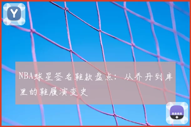 NBA球星签名鞋款盘点：从乔丹到库里的鞋履演变史