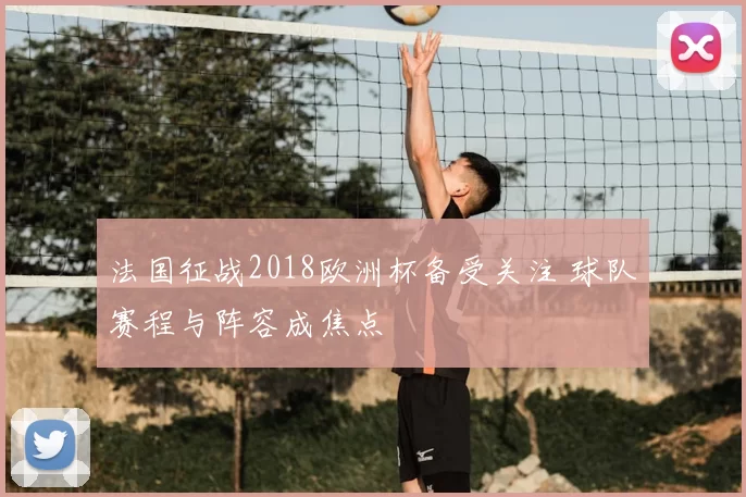 法国征战2018欧洲杯备受关注 球队赛程与阵容成焦点