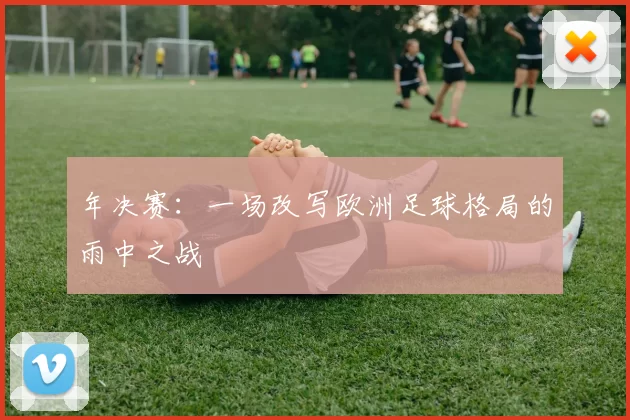 年决赛：一场改写欧洲足球格局的雨中之战