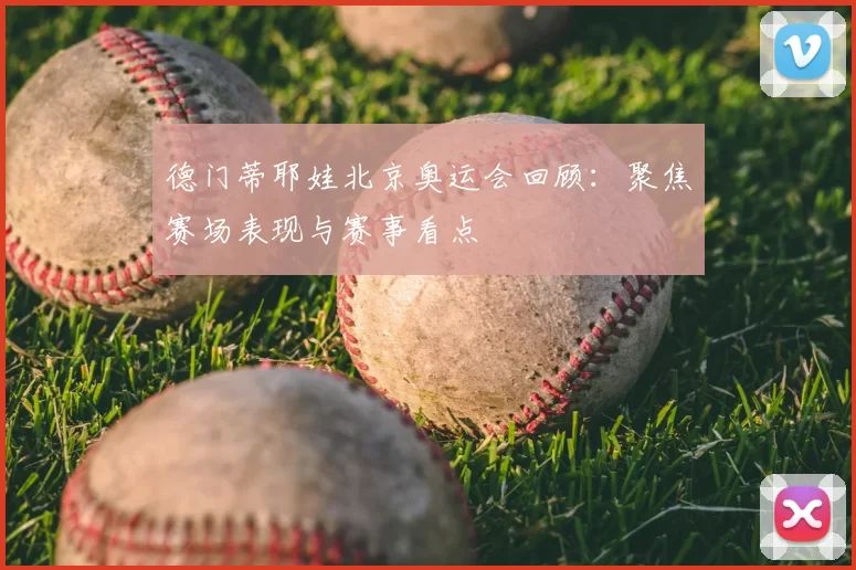 德门蒂耶娃北京奥运会回顾：聚焦赛场表现与赛事看点