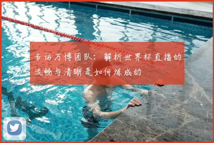 专访万博团队：解析世界杯直播的流畅与清晰是如何炼成的