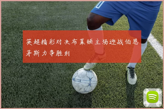 英超精彩对决布莱顿主场迎战伯恩茅斯力争胜利