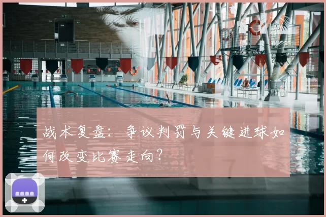 战术复盘：争议判罚与关键进球如何改变比赛走向？