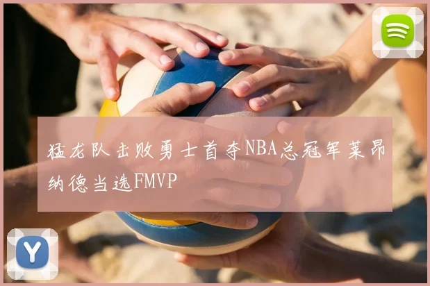 猛龙队击败勇士首夺NBA总冠军莱昂纳德当选FMVP