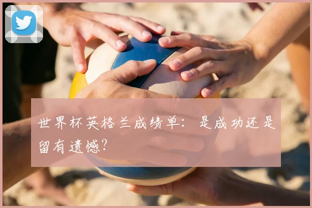 世界杯英格兰成绩单：是成功还是留有遗憾？
