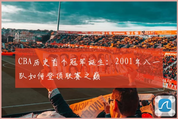 CBA历史首个冠军诞生：2001年八一队如何登顶联赛之巅