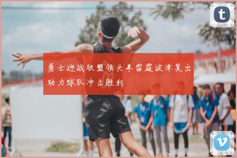 勇士迎战联盟领头羊雷霆波津复出助力球队冲击胜利