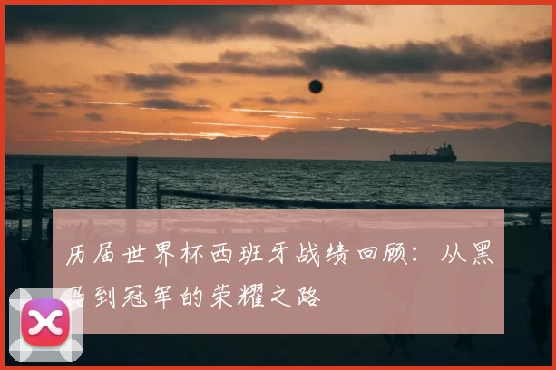 历届世界杯西班牙战绩回顾：从黑马到冠军的荣耀之路