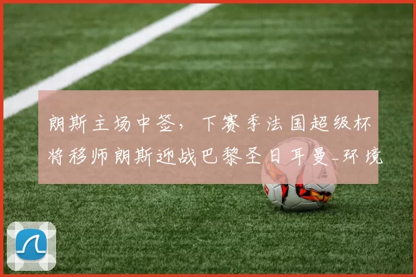 朗斯主场中签，下赛季法国超级杯将移师朗斯迎战巴黎圣日耳曼_环境_于本周_城市