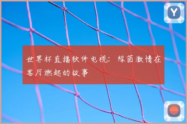 世界杯直播软件电视：绿茵激情在客厅燃起的故事