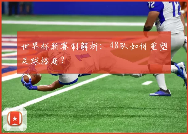 世界杯新赛制解析：48队如何重塑足球格局？