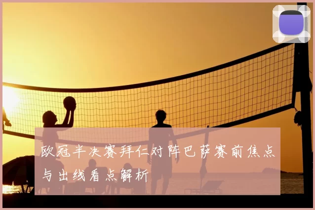 欧冠半决赛拜仁对阵巴萨赛前焦点与出线看点解析