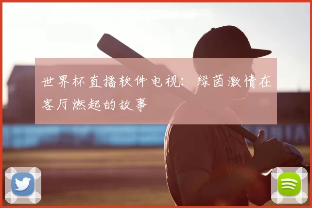 世界杯直播软件电视：绿茵激情在客厅燃起的故事