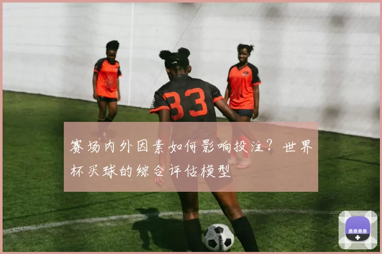 赛场内外因素如何影响投注？世界杯买球的综合评估模型
