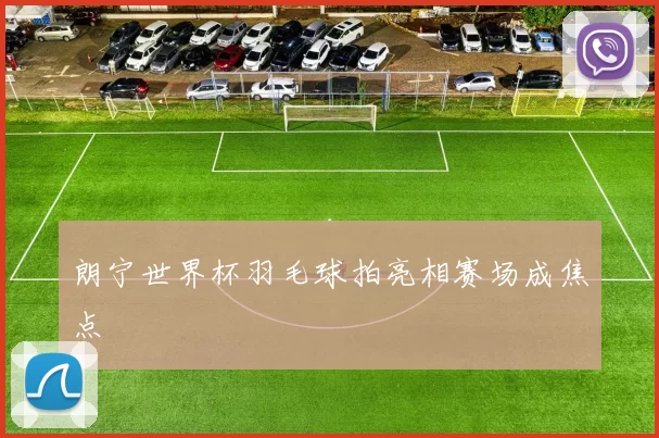 朗宁世界杯羽毛球拍亮相赛场成焦点