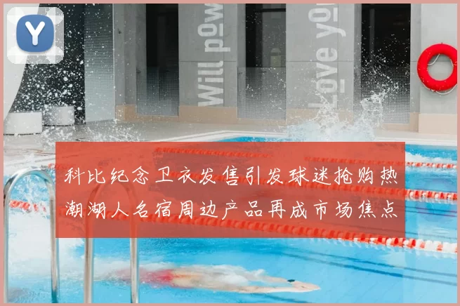 科比纪念卫衣发售引发球迷抢购热潮湖人名宿周边产品再成市场焦点