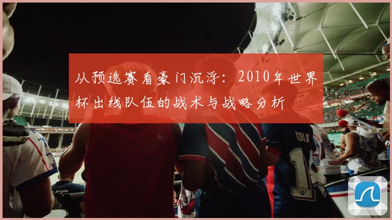 从预选赛看豪门沉浮：2010年世界杯出线队伍的战术与战略分析