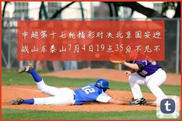 中超第十七轮精彩对决北京国安迎战山东泰山7月4日19点35分不见不散
