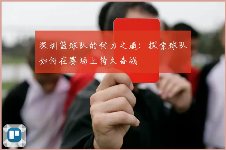 深圳篮球队的耐力之道：探索球队如何在赛场上持久奋战