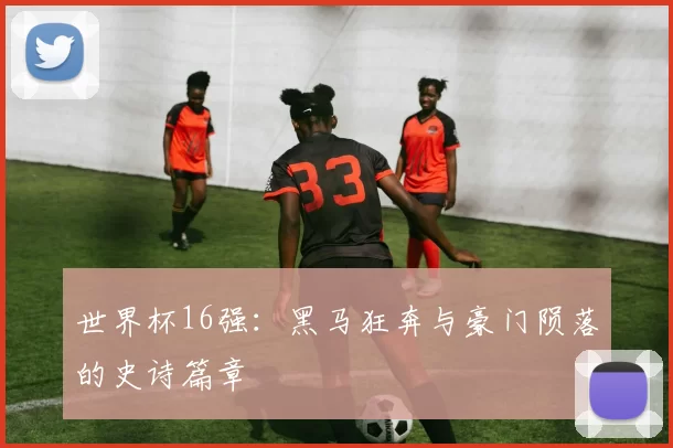 世界杯16强：黑马狂奔与豪门陨落的史诗篇章