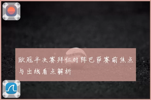 欧冠半决赛拜仁对阵巴萨赛前焦点与出线看点解析