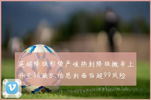 英超降级形势严峻热刺降级概率上升至16狼队伯恩利面临超99风险