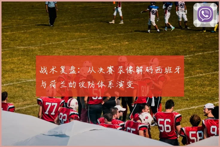 战术复盘：从决赛录像解码西班牙与荷兰的攻防体系演变